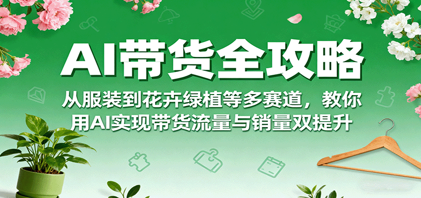 AI带货全攻略，从服装到花卉绿植等多赛道，教你用AI实现带货流量与销量双提升-77so