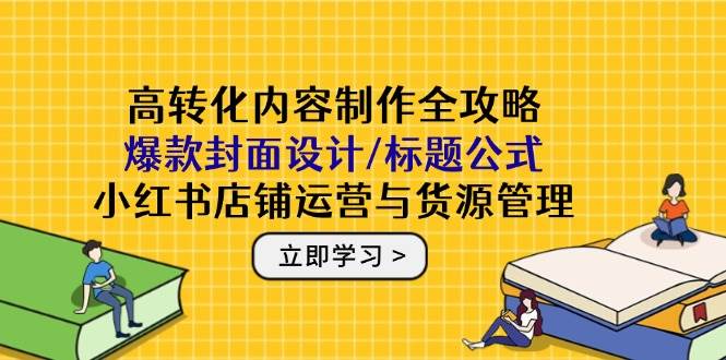 （14778期）高转化内容制作全攻略：爆款封面设计/标题公式，小红书店铺运营与货源管理-77so