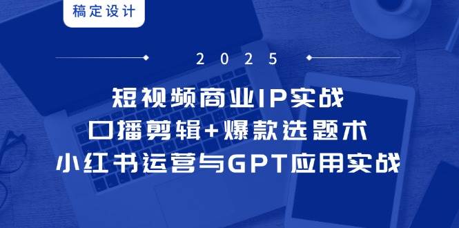 短视频商业IP实战6期：口播剪辑+爆款选题术，小红书运营与GPT应用实战-77so