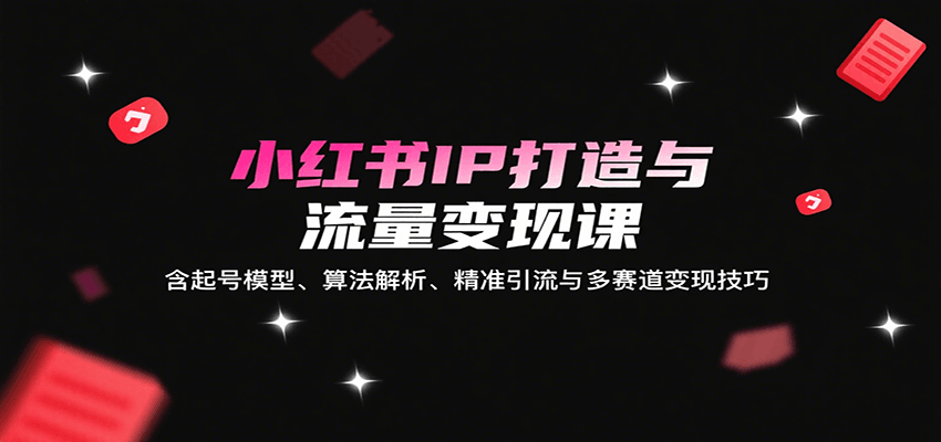 小红书IP打造与流量变现课：含起号模型、算法解析、精准引流与多赛道变现技巧-77so