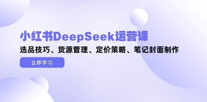 小红书DeepSeek运营课，选品技巧、货源管理、定价策略、笔记封面制作-77so