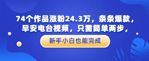 74个作品涨粉24.3W，条条爆款，早安电台视频，只需简单两步，新手小白也能完成-77so