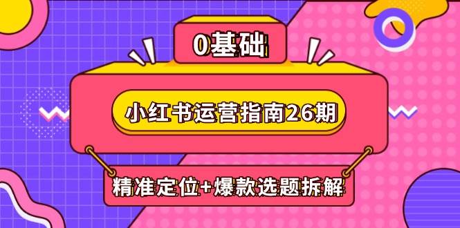（14795期）小红书运营指南26期：精准定位+爆款选题拆解,DeepSeek辅助创作与电商变现-77so