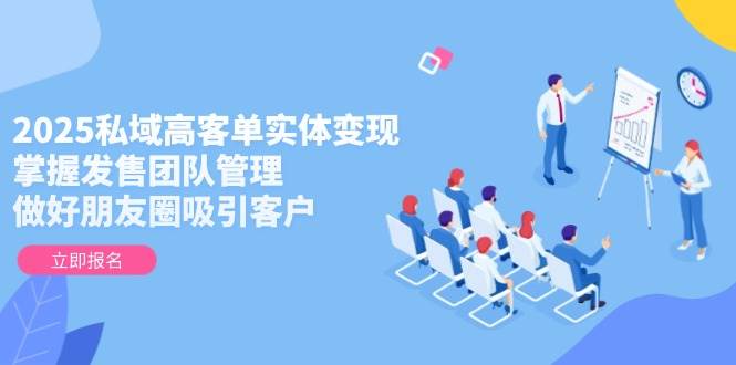 2025私域高客单实体变现，掌握发售团队管理，做好朋友圈吸引客户-77so