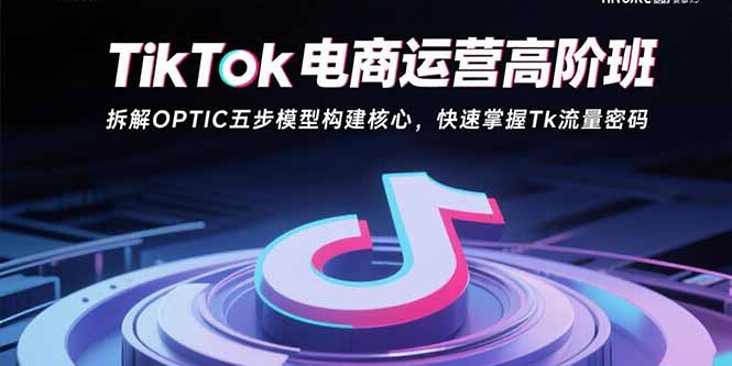 TikTok电商运营高阶班：拆解OPTIC五步模型构建核心，快速掌握Tk流量密码-77so