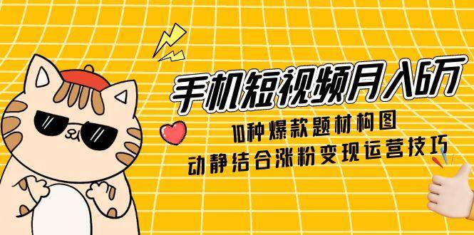 手机短视频月入6万，10种爆款题材构图，动静结合涨粉变现运营技巧-77so