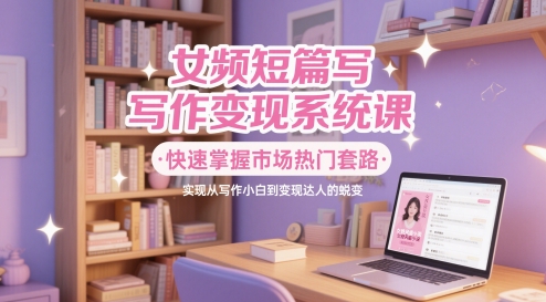 女频短篇写作变现系统课，快速掌握市场热门套路，实现从写作小白到变现达人的蜕变-77so