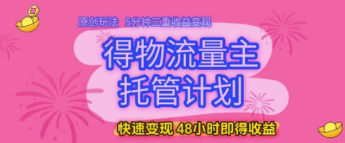 得物流量主托管计划，原创玩法，5分钟三重收益变现，快速变现，48小时即得收益【揭秘】-77so