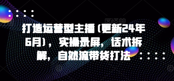 打造运营型主播(更新25年5月)，实操录屏，话术拆解，自然流带货打法-77so