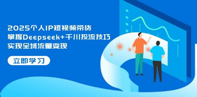 2025个人IP短视频带货，掌握Deepseek+千川投流技巧，实现全域流量变现-77so