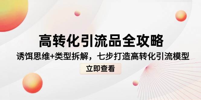 （14849期）高转化引流品全攻略，诱饵思维+类型拆解，七步打造高转化引流模型-77so